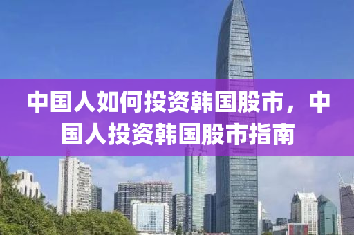 中国人如何投资韩国股市，中国人投资韩国股市指南