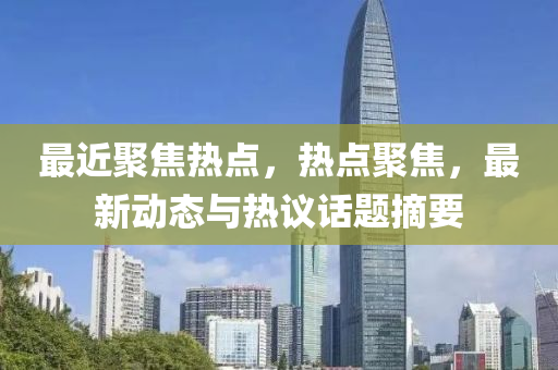 最近聚焦热点，热点聚焦，最新动态与热议话题摘要