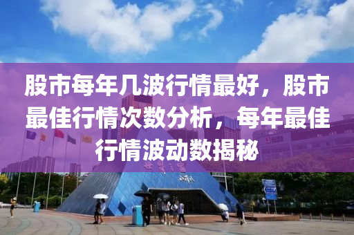 股市每年几波行情最好，股市最佳行情次数分析，每年最佳行情波动数揭秘
