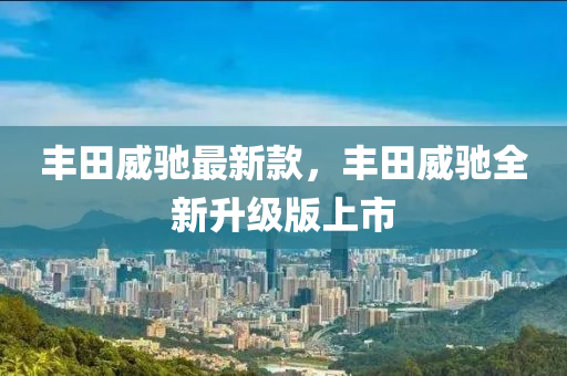 丰田威驰最新款，丰田威驰全新升级版上市