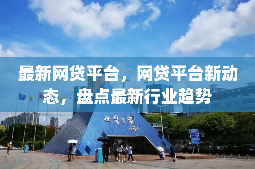 最新网贷平台，网贷平台新动态，盘点最新行业趋势