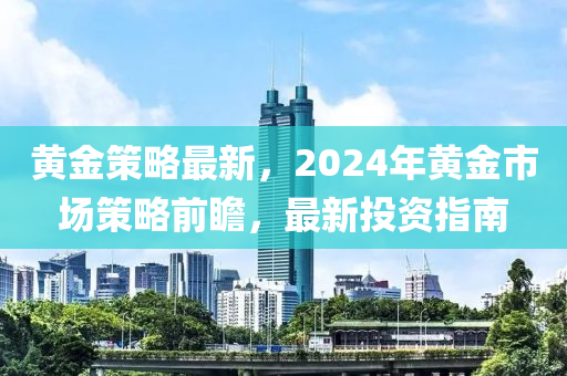 黄金策略最新，2024年黄金市场策略前瞻，最新投资指南