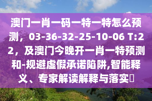 澳門一肖一碼一特一特怎么預(yù)測，03東莞市世佑電子有限公司-36-32-25-10-06 T:22，及澳門今晚開一肖一特預(yù)測和-規(guī)避虛假承諾陷阱,智能釋義、專家解讀解釋與落實?