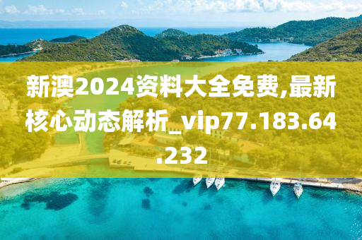 新澳2024资料大全免费,最新核心动态解析_vip77.183.64.232