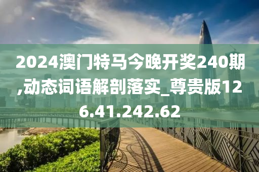 2024澳门特马今晚开奖240期,动态词语解剖落实_尊贵版126.41.242.62