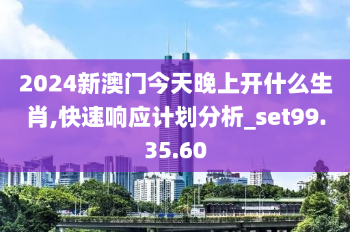 2024新澳门今天晚上开什么生肖,快速响应计划分析_set99.35.60