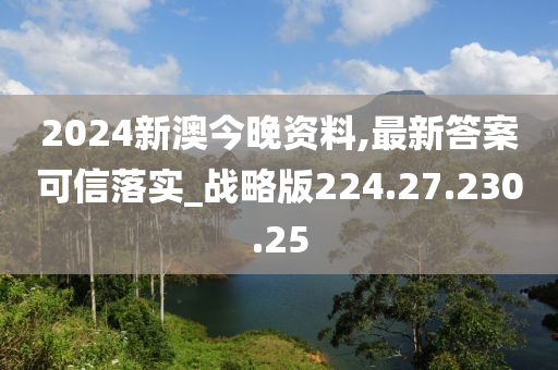 2024新澳今晚资料,最新答案可信落实_战略版224.27.230.25