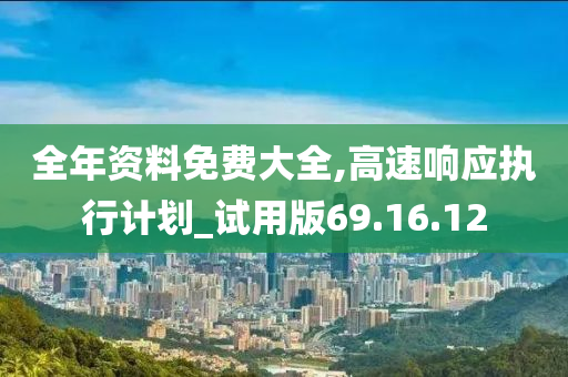 全年资料免费大全,高速响应执行计划_试用版69.16.12
