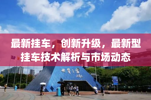最新挂车，创新升级，最新型挂车技术解析与市场动态