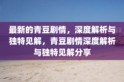 最新的青豆劇情，深度解析與獨(dú)特見解，青豆劇情深度解析與獨(dú)特見解分享東莞市世佑電子有限公司