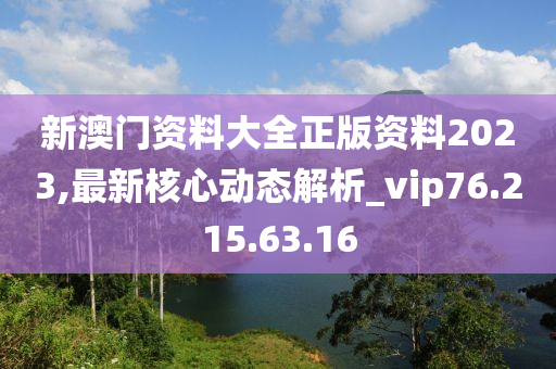 新澳门资料大全正版资料2023,最新核心动态解析_vip76.215.63.16