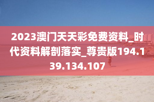 2023澳门天天彩免费资料_时代资料解剖落实_尊贵版194.139.134.107