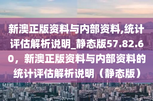 新澳正版资料与内部资料,统计评估解析说明_静态版57.82.60，新澳正版资料与内部资料的统计评估解析说明（静态版）