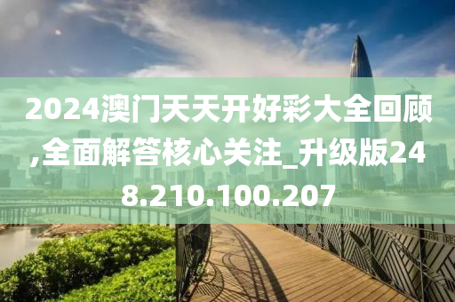 2024澳门天天开好彩大全回顾,全面解答核心关注_升级版248.210.100.207