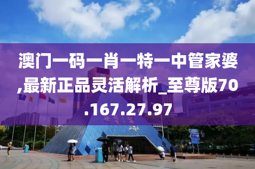 澳门一码一肖一特一中管家婆,最新正品灵活解析_至尊版70.167.27.97