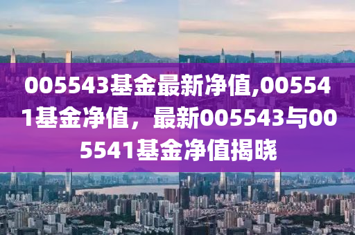 005543基金最新净值,005541基金净值，最新005543与005541基金净值揭晓