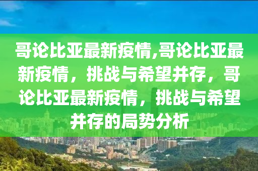哥论比亚最新疫情,哥论比亚最新疫情，挑战与希望并存，哥论比亚最新疫情，挑战与希望并存的局势分析