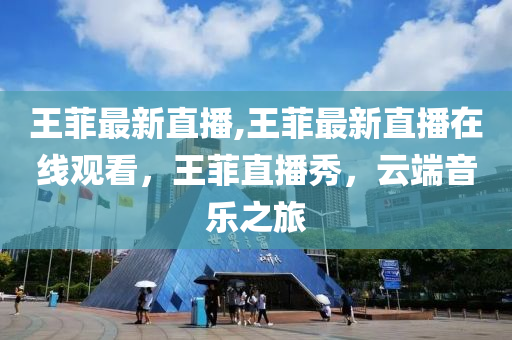 王菲最新直播,王菲最新直播在线观看，王菲直播秀，云端音乐之旅