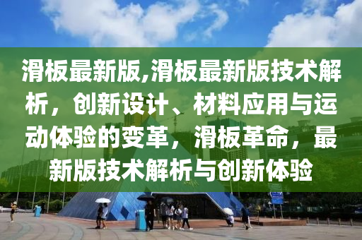 滑板最新版,滑板最新版技术解析，创新设计、材料应用与运动体验的变革，滑板革命，最新版技术解析与创新体验