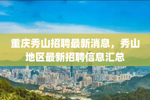 重庆秀山招聘最新消息，秀山地区最新招聘信息汇总