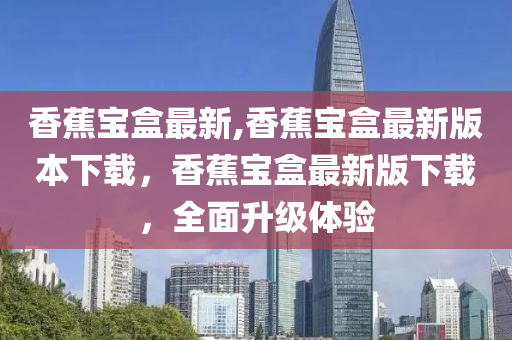 香蕉宝盒最新,香蕉宝盒最新版本下载，香蕉宝盒最新版下载，全面升级体验
