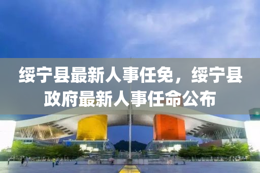 绥宁县最新人事任免，绥宁县政府最新人事任命公布