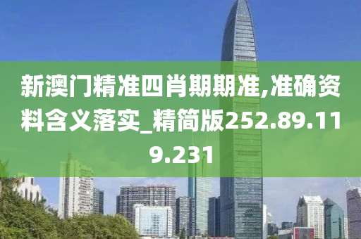 新澳门精准四肖期期准,准确资料含义落实_精简版252.89.119.231