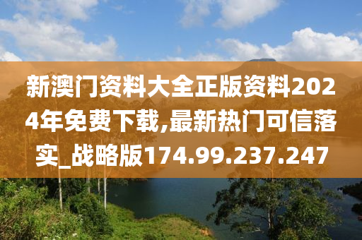 新澳门资料大全正版资料2024年免费下载,最新热门可信落实_战略版174.99.237.247