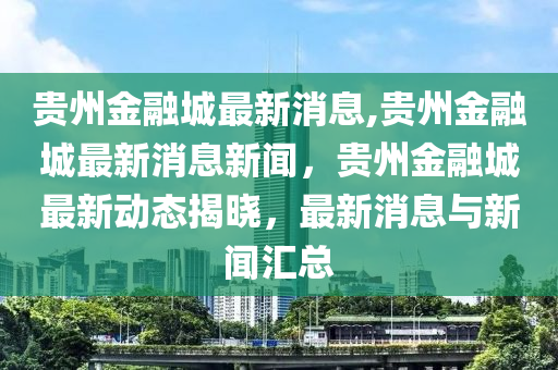 贵州金融城最新消息,贵州金融城最新消息新闻，贵州金融城最新动态揭晓，最新消息与新闻汇总